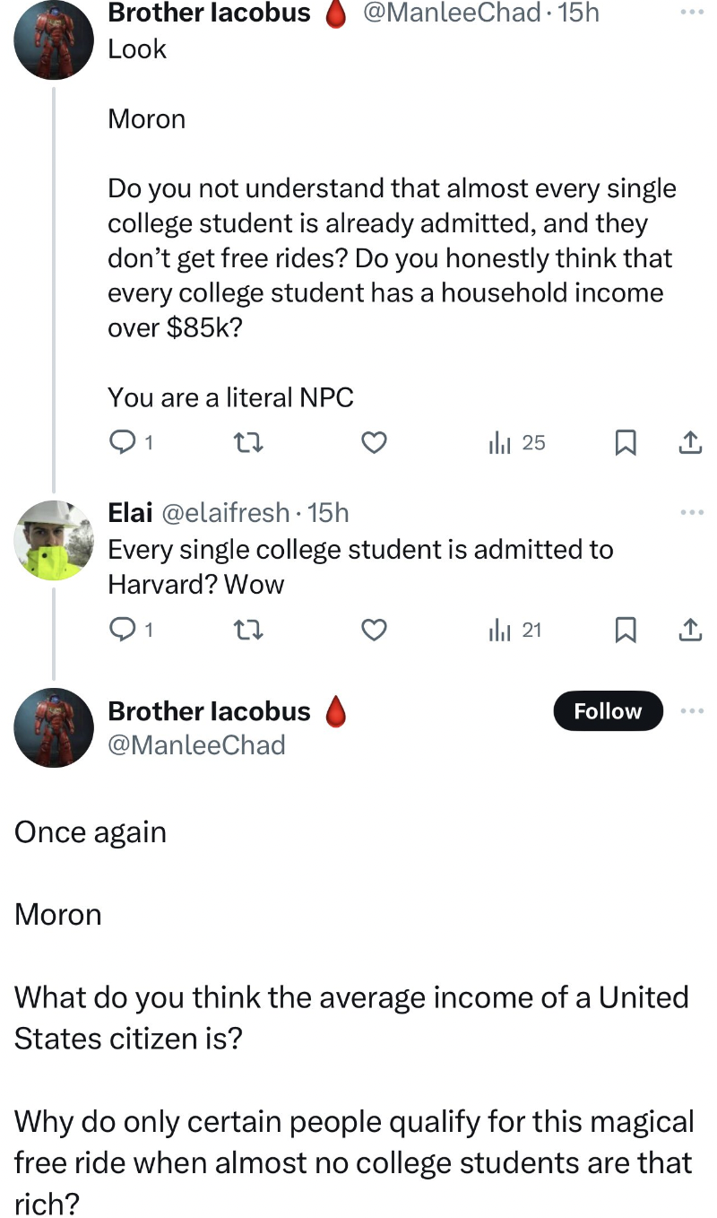 screenshot - Brother lacobus Look Moron Do you not understand that almost every single college student is already admitted, and they don't get free rides? Do you honestly think that every college student has a household income over $85k? You are a literal